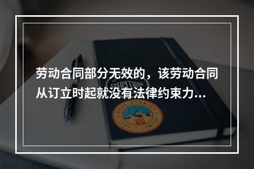 劳动合同部分无效的，该劳动合同从订立时起就没有法律约束力。（