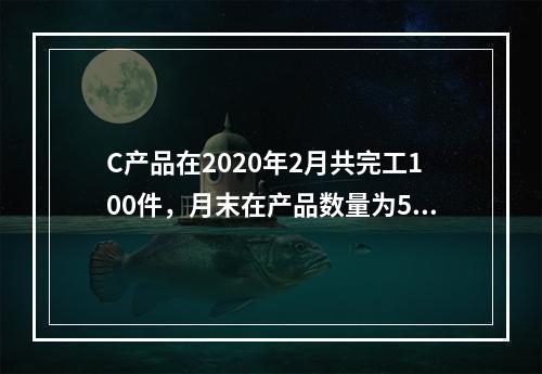 C产品在2020年2月共完工100件，月末在产品数量为50件