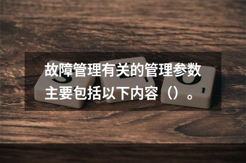 故障管理有关的管理参数主要包括以下内容（）。