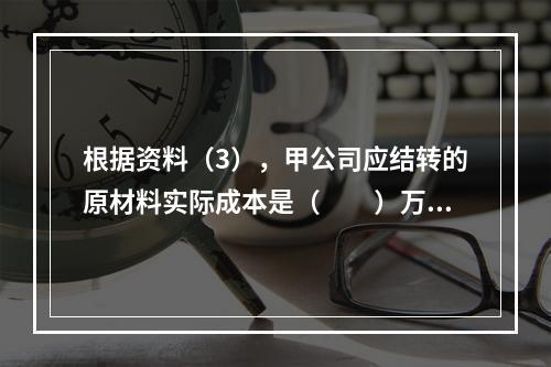 根据资料（3），甲公司应结转的原材料实际成本是（　　）万元。