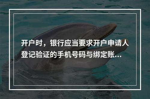 开户时，银行应当要求开户申请人登记验证的手机号码与绑定账户使