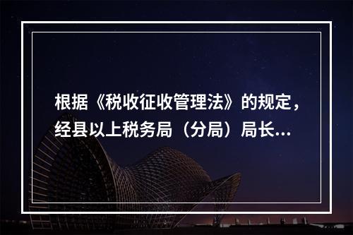 根据《税收征收管理法》的规定，经县以上税务局（分局）局长批准