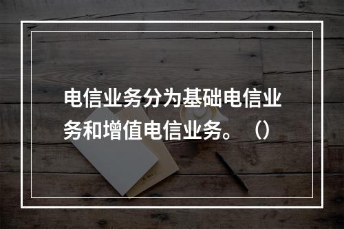 电信业务分为基础电信业务和增值电信业务。（）