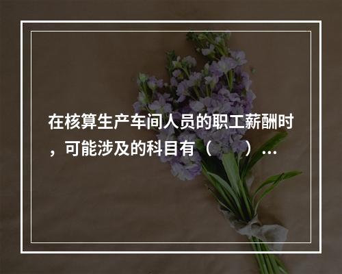 在核算生产车间人员的职工薪酬时，可能涉及的科目有（　　）。