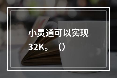 小灵通可以实现32K。（）