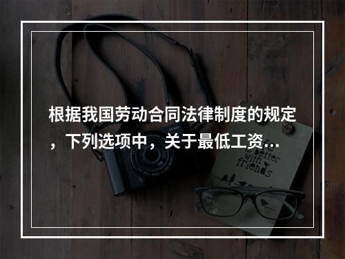 根据我国劳动合同法律制度的规定，下列选项中，关于最低工资的表