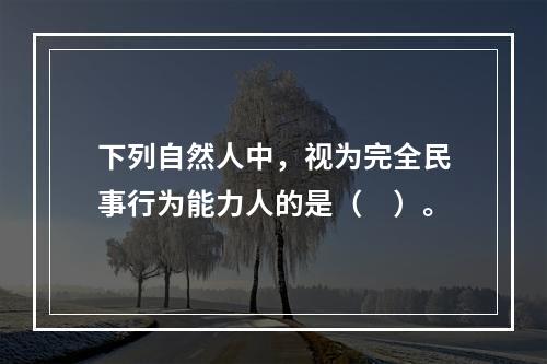 下列自然人中，视为完全民事行为能力人的是（　）。