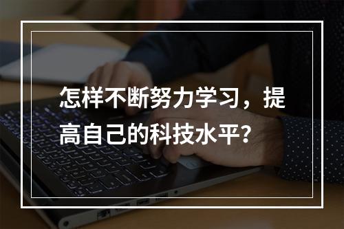 怎样不断努力学习，提高自己的科技水平？