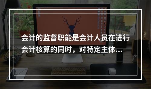 会计的监督职能是会计人员在进行会计核算的同时，对特定主体经济