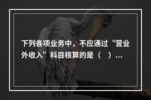 下列各项业务中，不应通过“营业外收入”科目核算的是（　）。