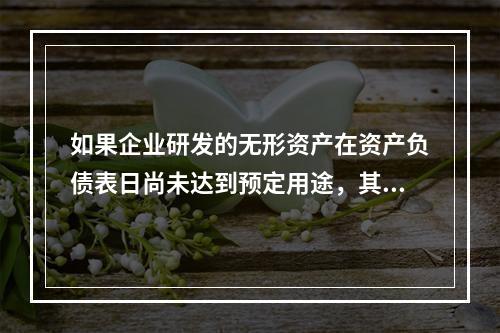 如果企业研发的无形资产在资产负债表日尚未达到预定用途，其中符