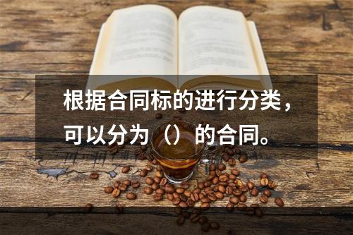 根据合同标的进行分类，可以分为（）的合同。