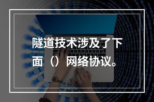 隧道技术涉及了下面（）网络协议。