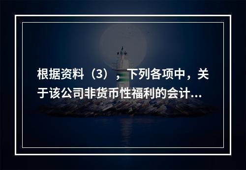 根据资料（3），下列各项中，关于该公司非货币性福利的会计处理