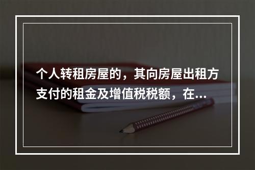 个人转租房屋的，其向房屋出租方支付的租金及增值税税额，在计算