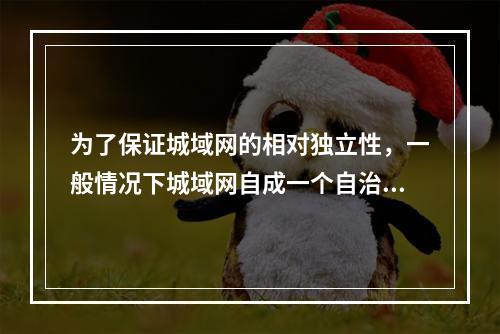 为了保证城域网的相对独立性，一般情况下城域网自成一个自治域，