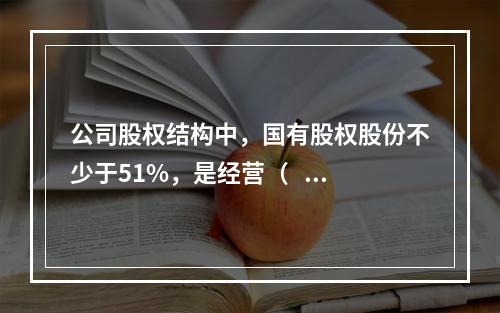 公司股权结构中，国有股权股份不少于51%，是经营（    ）