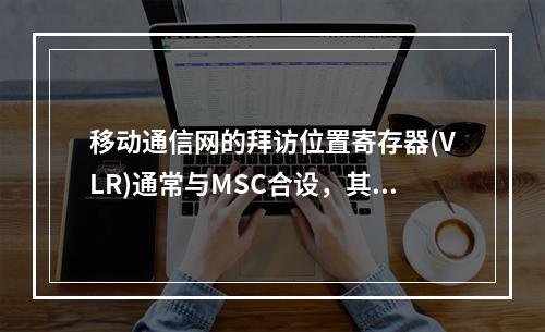 移动通信网的拜访位置寄存器(VLR)通常与MSC合设，其中存