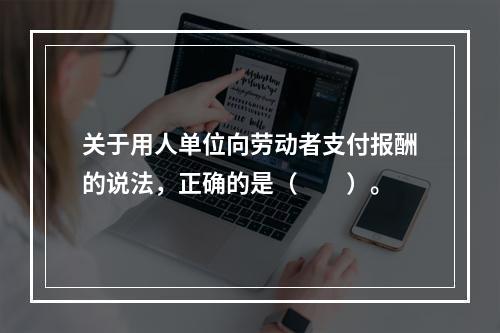 关于用人单位向劳动者支付报酬的说法，正确的是（　　）。