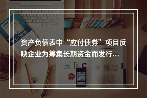 资产负债表中“应付债券”项目反映企业为筹集长期资金而发行的债