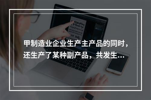 甲制造业企业生产主产品的同时，还生产了某种副产品，共发生生产