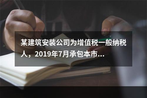 某建筑安装公司为增值税一般纳税人，2019年7月承包本市的一