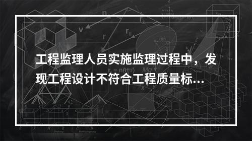 工程监理人员实施监理过程中，发现工程设计不符合工程质量标准或