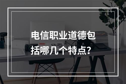 电信职业道德包括哪几个特点？