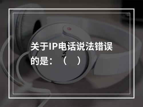 关于IP电话说法错误的是：（     ）