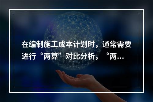 在编制施工成本计划时，通常需要进行“两算”对比分析，“两算”