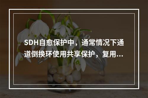 SDH自愈保护中，通常情况下通道倒换环使用共享保护，复用段倒