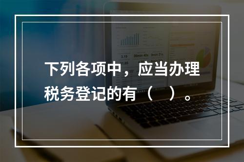 下列各项中，应当办理税务登记的有（　）。