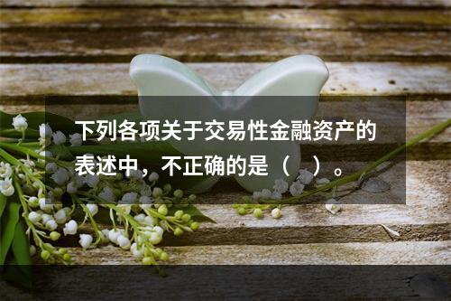 下列各项关于交易性金融资产的表述中，不正确的是（　）。