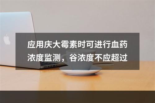 应用庆大霉素时可进行血药浓度监测，谷浓度不应超过