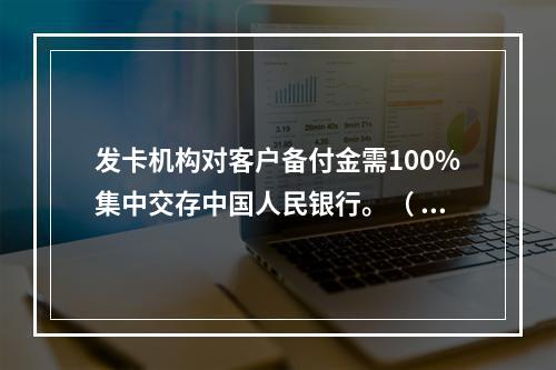 发卡机构对客户备付金需100%集中交存中国人民银行。（ ）