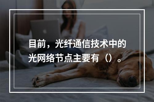 目前，光纤通信技术中的光网络节点主要有（）。