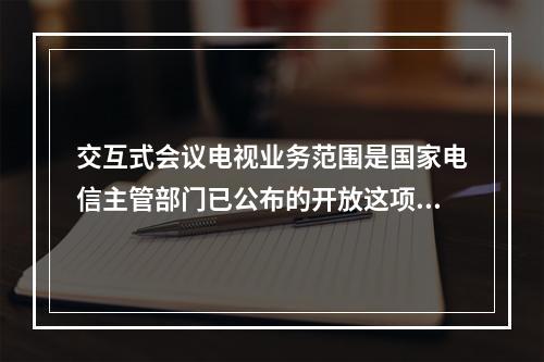 交互式会议电视业务范围是国家电信主管部门已公布的开放这项业务