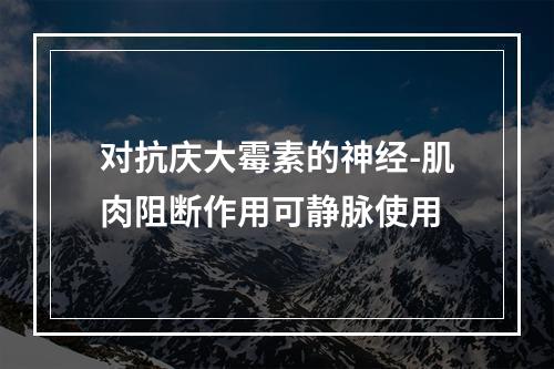 对抗庆大霉素的神经-肌肉阻断作用可静脉使用