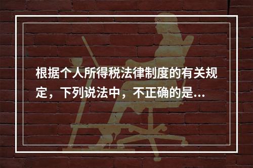 根据个人所得税法律制度的有关规定，下列说法中，不正确的是（　