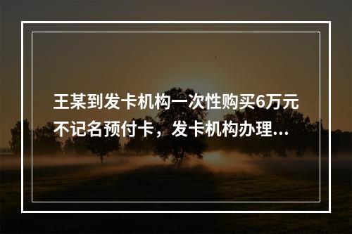 王某到发卡机构一次性购买6万元不记名预付卡，发卡机构办理该业