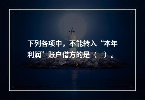 下列各项中，不能转入“本年利润”账户借方的是（　）。