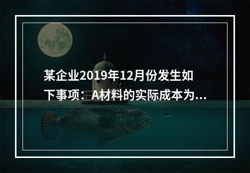 某企业2019年12月份发生如下事项：A材料的实际成本为20