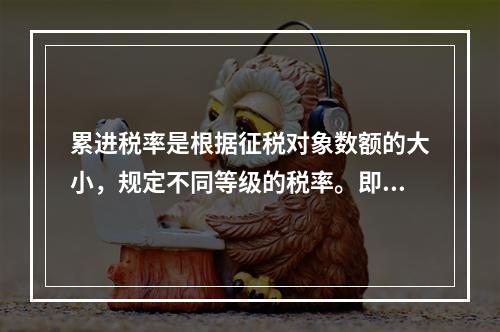 累进税率是根据征税对象数额的大小，规定不同等级的税率。即征税