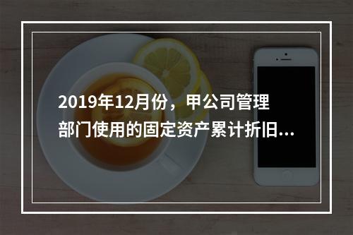 2019年12月份，甲公司管理部门使用的固定资产累计折旧金额