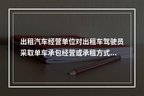 出租汽车经营单位对出租车驾驶员采取单车承包经营或承租方式运营