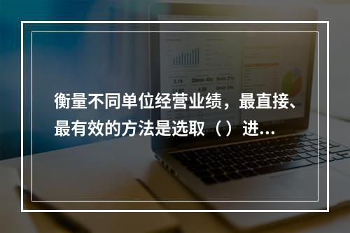 衡量不同单位经营业绩，最直接、最有效的方法是选取（ ）进行计