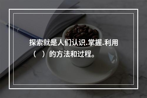 探索就是人们认识.掌握.利用（    ）的方法和过程。