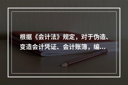 根据《会计法》规定，对于伪造、变造会计凭证、会计账簿，编制虚