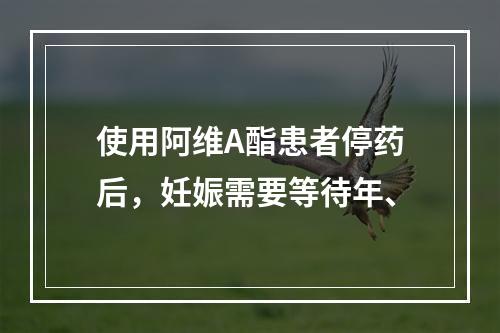 使用阿维A酯患者停药后，妊娠需要等待年、