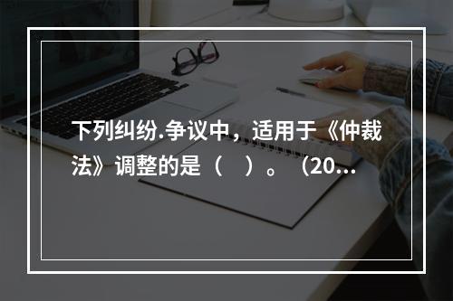 下列纠纷.争议中，适用于《仲裁法》调整的是（　）。（2010